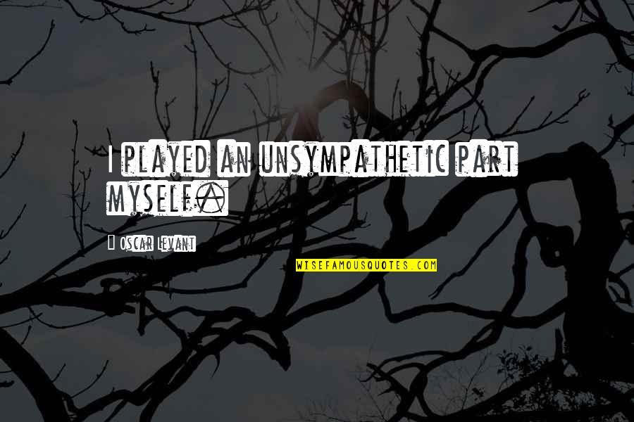 Unsympathetic Quotes By Oscar Levant: I played an unsympathetic part myself.
