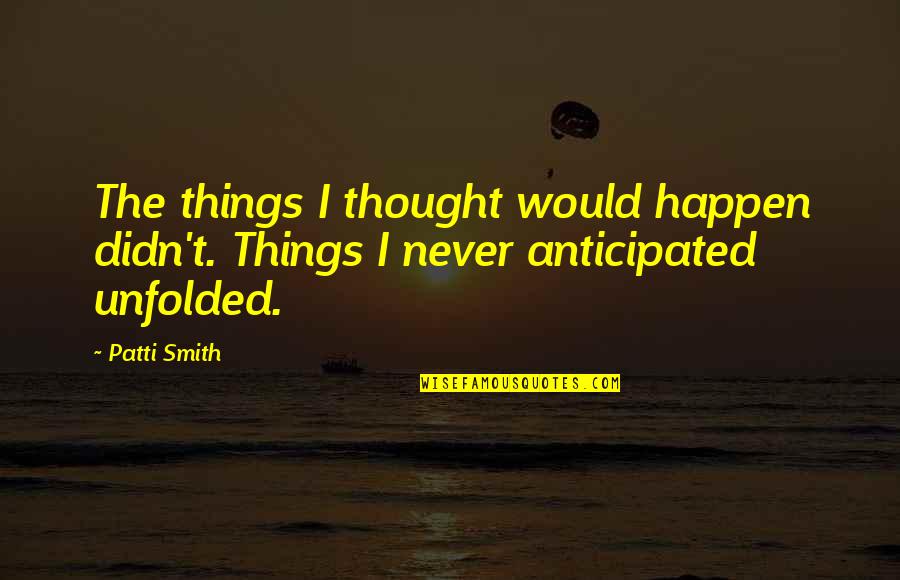 Untested Explanation Quotes By Patti Smith: The things I thought would happen didn't. Things