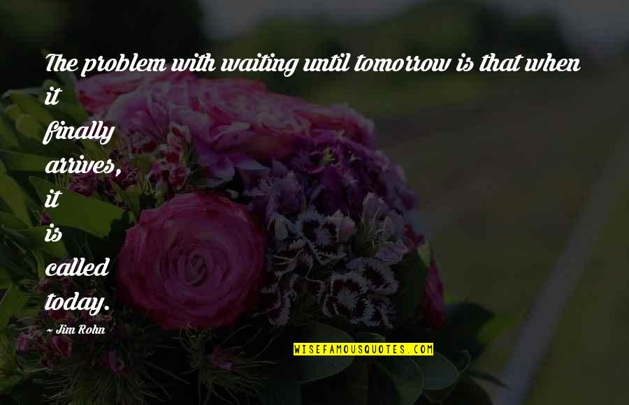 Until It Arrives Quotes By Jim Rohn: The problem with waiting until tomorrow is that