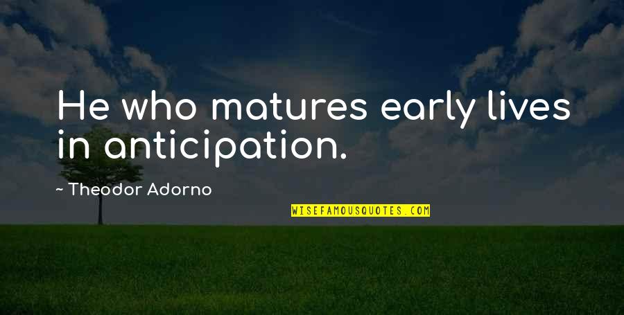 Until The Wheels Fall Off Quotes By Theodor Adorno: He who matures early lives in anticipation. Until The Wheels Fall Off Quotes By Theodor Adorno: He who matures early lives in anticipation.