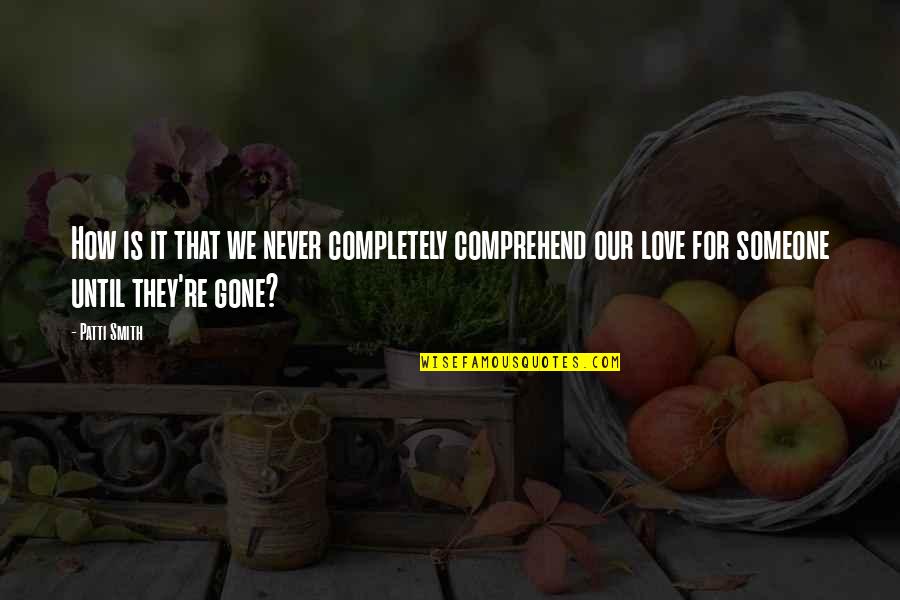Until They Are Gone Quotes By Patti Smith: How is it that we never completely comprehend