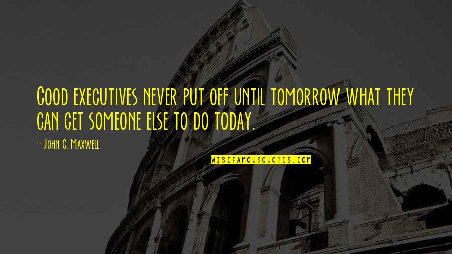 Until Tomorrow Quotes By John C. Maxwell: Good executives never put off until tomorrow what Until Tomorrow Quotes By John C. Maxwell: Good executives never put off until tomorrow what