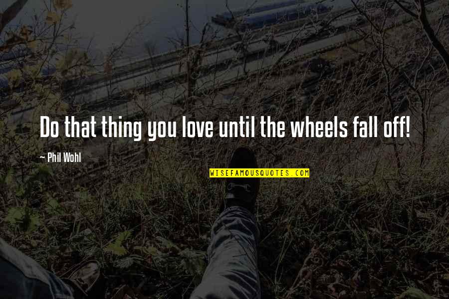 Until You Fall In Love Quotes By Phil Wohl: Do that thing you love until the wheels