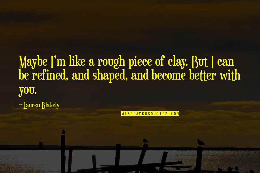 Untile Quotes By Lauren Blakely: Maybe I'm like a rough piece of clay.