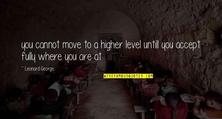 Untill Quotes By Leonard George: you cannot move to a higher level untill