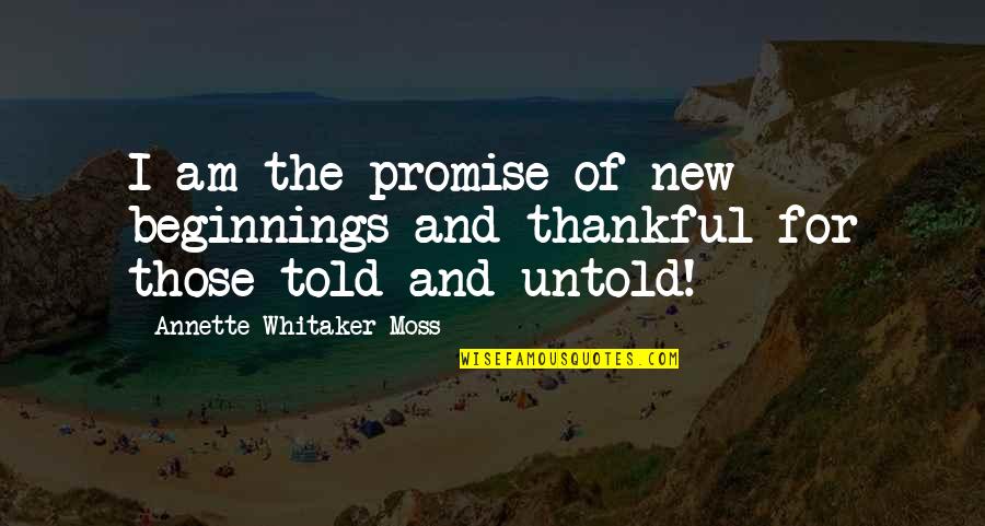 Untold Quotes By Annette Whitaker-Moss: I am the promise of new beginnings and Untold Quotes By Annette Whitaker-Moss: I am the promise of new beginnings and