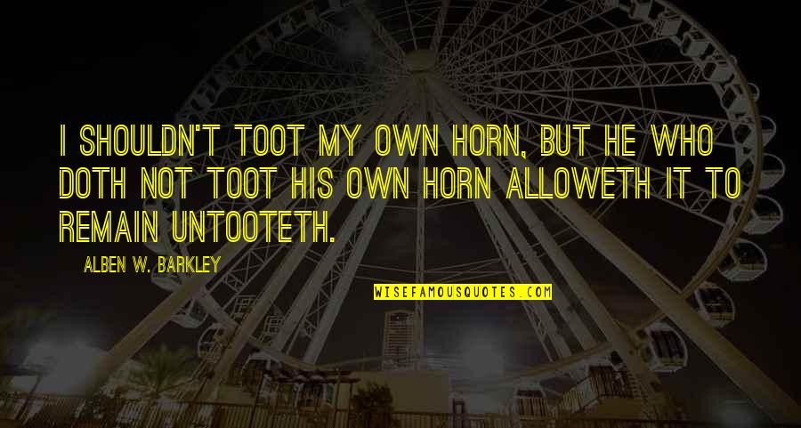 Untooteth Quotes By Alben W. Barkley: I shouldn't toot my own horn, but he Untooteth Quotes By Alben W. Barkley: I shouldn't toot my own horn, but he