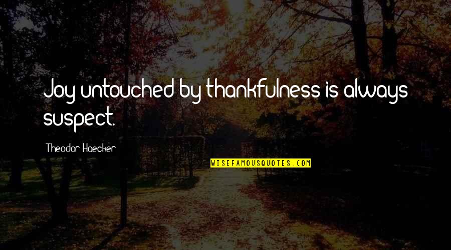Untouched Quotes By Theodor Haecker: Joy untouched by thankfulness is always suspect. Untouched Quotes By Theodor Haecker: Joy untouched by thankfulness is always suspect.