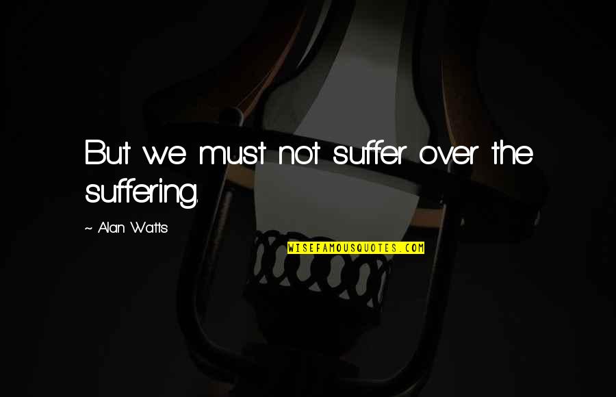 Untrackable Quotes By Alan Watts: But we must not suffer over the suffering.