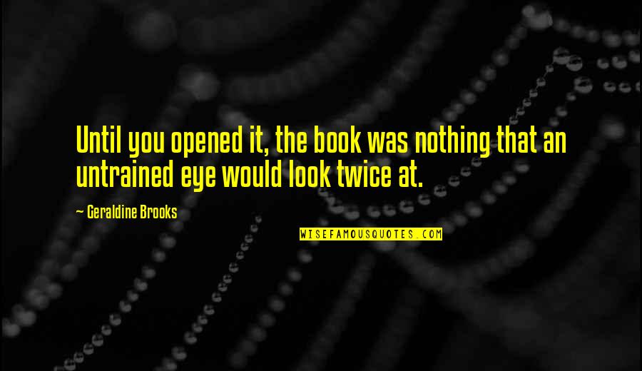 Untrained Quotes By Geraldine Brooks: Until you opened it, the book was nothing