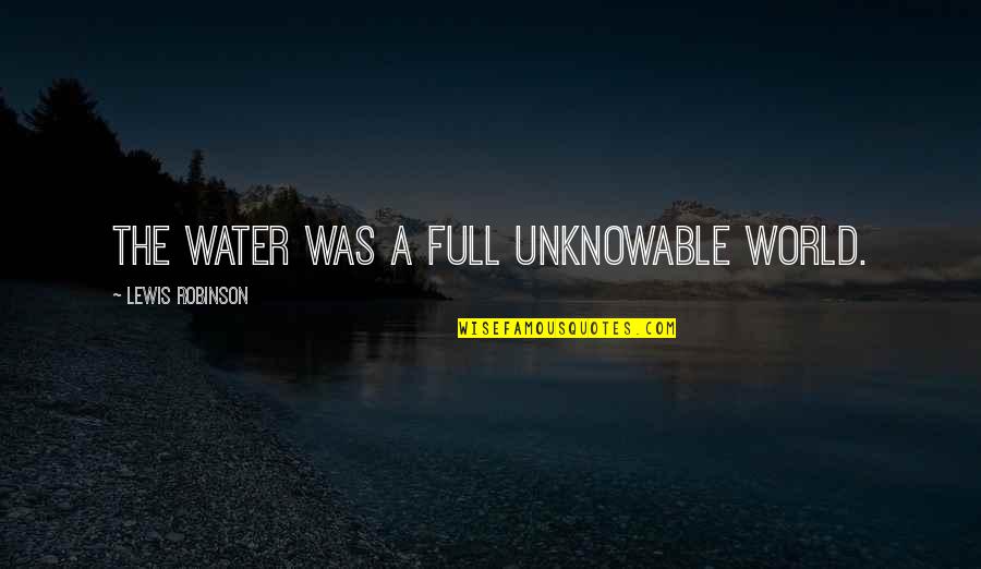 Untreatable Quotes By Lewis Robinson: The water was a full unknowable world. Untreatable Quotes By Lewis Robinson: The water was a full unknowable world.