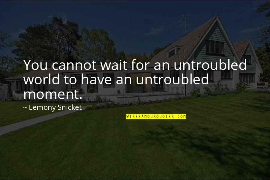 Untroubled Quotes By Lemony Snicket: You cannot wait for an untroubled world to