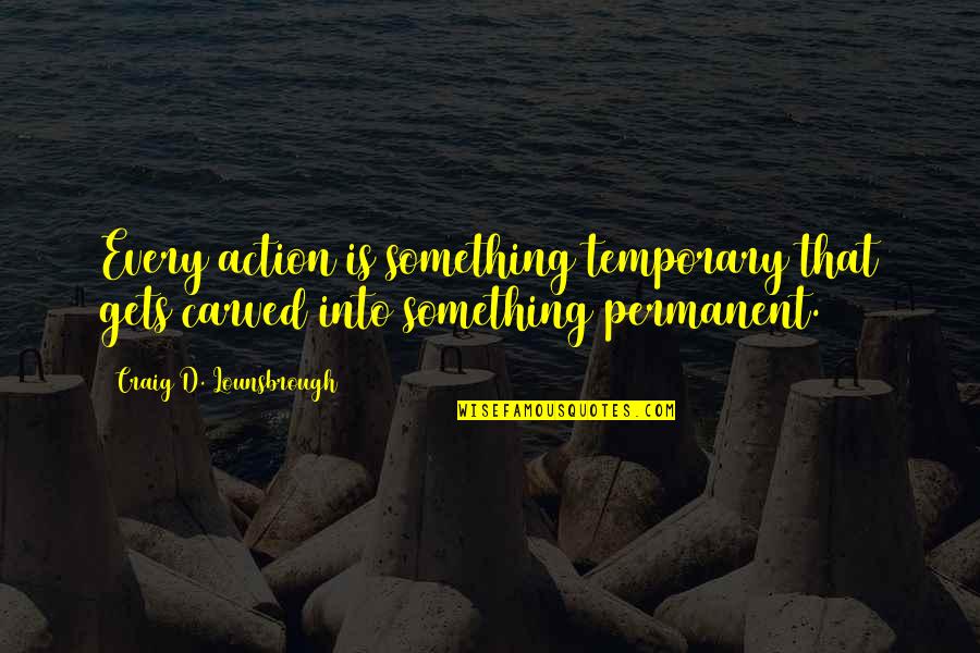 Untruthfully Quotes By Craig D. Lounsbrough: Every action is something temporary that gets carved