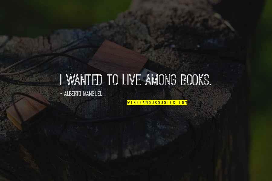 Unusually Bright Quotes By Alberto Manguel: I wanted to live among books.