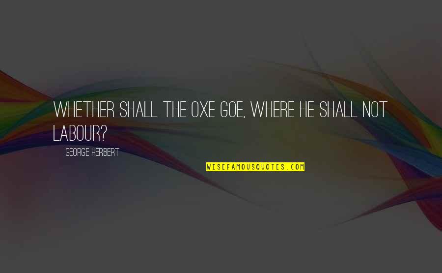 Unusually Bright Quotes By George Herbert: Whether shall the Oxe goe, where he shall