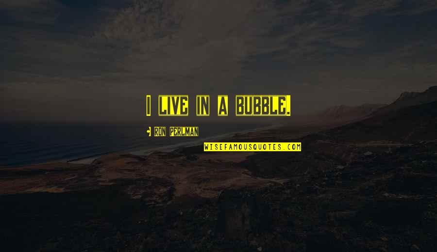 Unutursam Quotes By Ron Perlman: I live in a bubble.