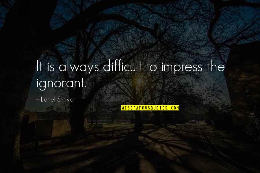 Unutursan Quotes By Lionel Shriver: It is always difficult to impress the ignorant. Unutursan Quotes By Lionel Shriver: It is always difficult to impress the ignorant.