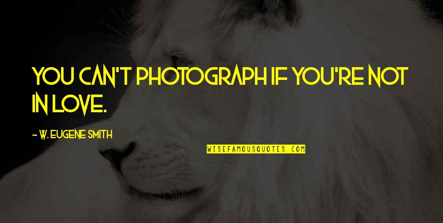 Unvexxed Quotes By W. Eugene Smith: You can't photograph if you're not in love.