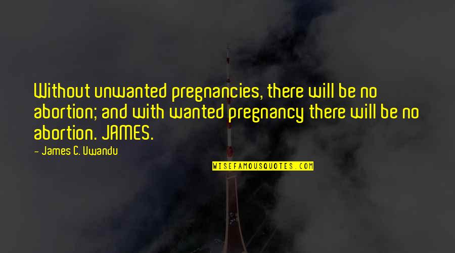 Unwanted Quotes By James C. Uwandu: Without unwanted pregnancies, there will be no abortion; Unwanted Quotes By James C. Uwandu: Without unwanted pregnancies, there will be no abortion;