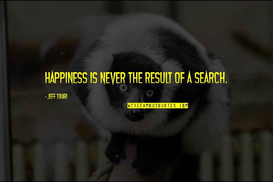 Unwatched Pot Quotes By Jeff Tikari: Happiness is never the result of a search. Unwatched Pot Quotes By Jeff Tikari: Happiness is never the result of a search.