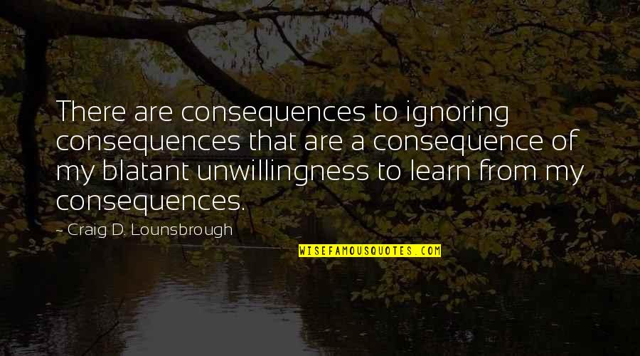 Unwise Quotes By Craig D. Lounsbrough: There are consequences to ignoring consequences that are