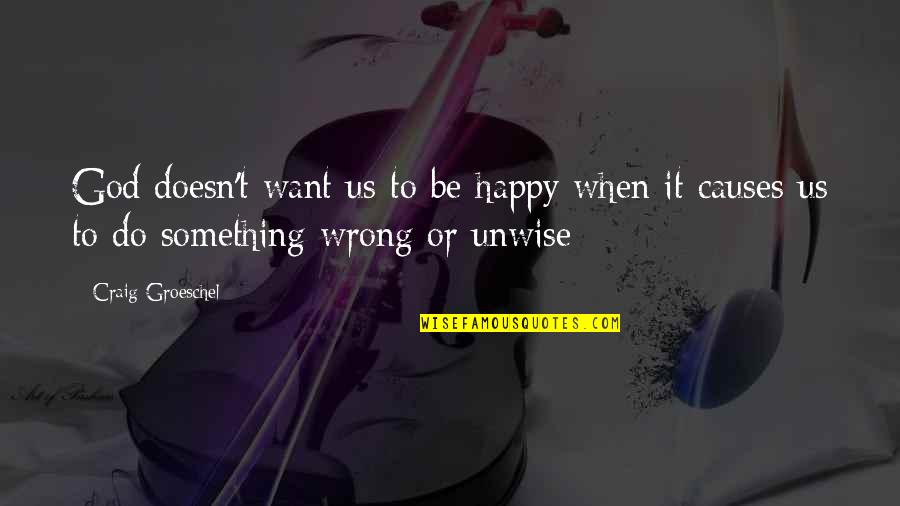 Unwise Quotes By Craig Groeschel: God doesn't want us to be happy when