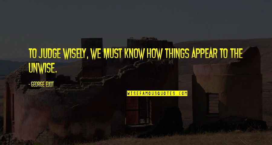 Unwise Quotes By George Eliot: To judge wisely, we must know how things