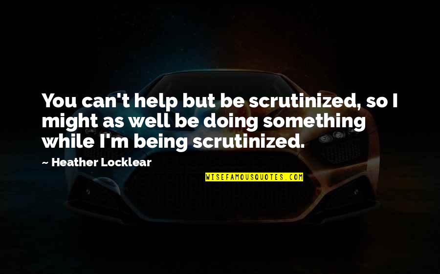 Unzippingly Quotes By Heather Locklear: You can't help but be scrutinized, so I Unzippingly Quotes By Heather Locklear: You can't help but be scrutinized, so I