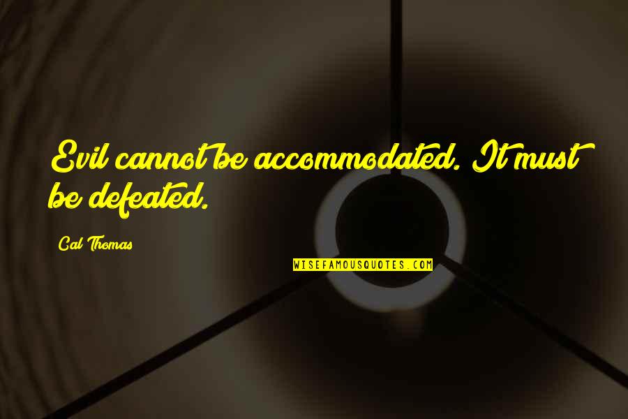 Uolevi Raade Quotes By Cal Thomas: Evil cannot be accommodated. It must be defeated. Uolevi Raade Quotes By Cal Thomas: Evil cannot be accommodated. It must be defeated.