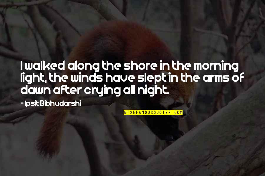 Up All Night Crying Quotes By Ipsit Bibhudarshi: I walked along the shore in the morning Up All Night Crying Quotes By Ipsit Bibhudarshi: I walked along the shore in the morning