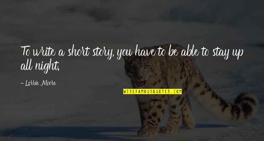 Up All Night Quotes By Lorrie Moore: To write a short story, you have to