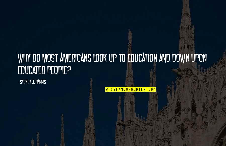 Up And Down People Quotes By Sydney J. Harris: Why do most Americans look up to education Up And Down People Quotes By Sydney J. Harris: Why do most Americans look up to education