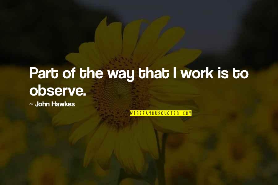 Up Bright And Early Quotes By John Hawkes: Part of the way that I work is