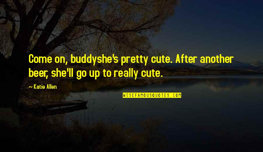 Up Cute Quotes By Katie Allen: Come on, buddyshe's pretty cute. After another beer,