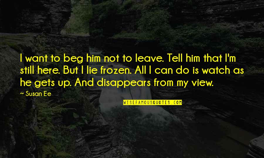 Up From Here Quotes By Susan Ee: I want to beg him not to leave. Up From Here Quotes By Susan Ee: I want to beg him not to leave.