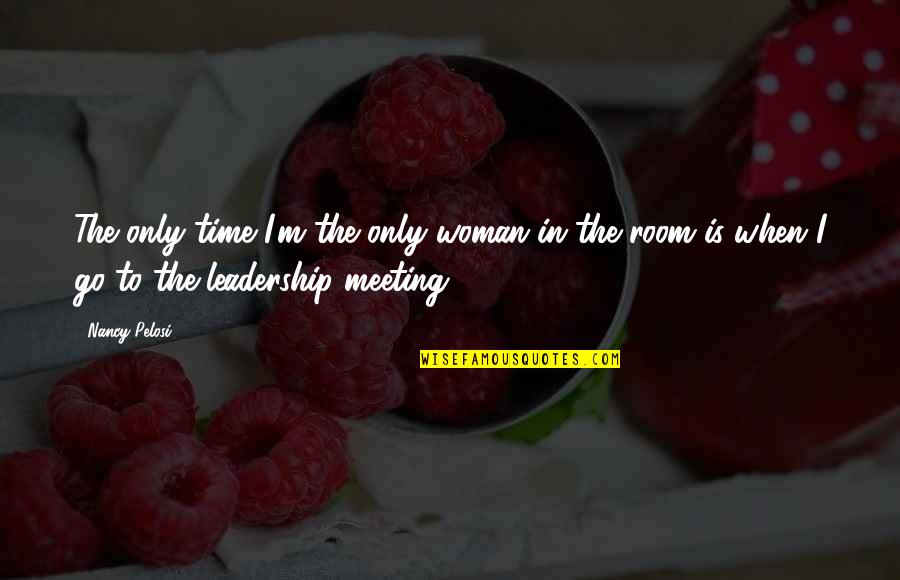 Up Meetings To Go Quotes By Nancy Pelosi: The only time I'm the only woman in
