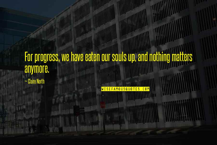 Up North Quotes By Claire North: For progress, we have eaten our souls up,
