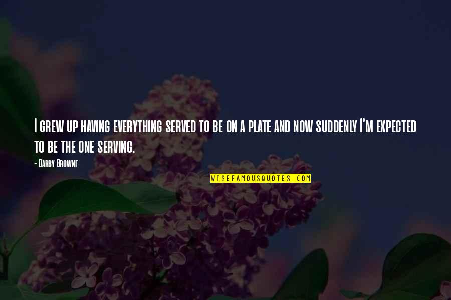 Up Now Quotes By Darby Browne: I grew up having everything served to be Up Now Quotes By Darby Browne: I grew up having everything served to be