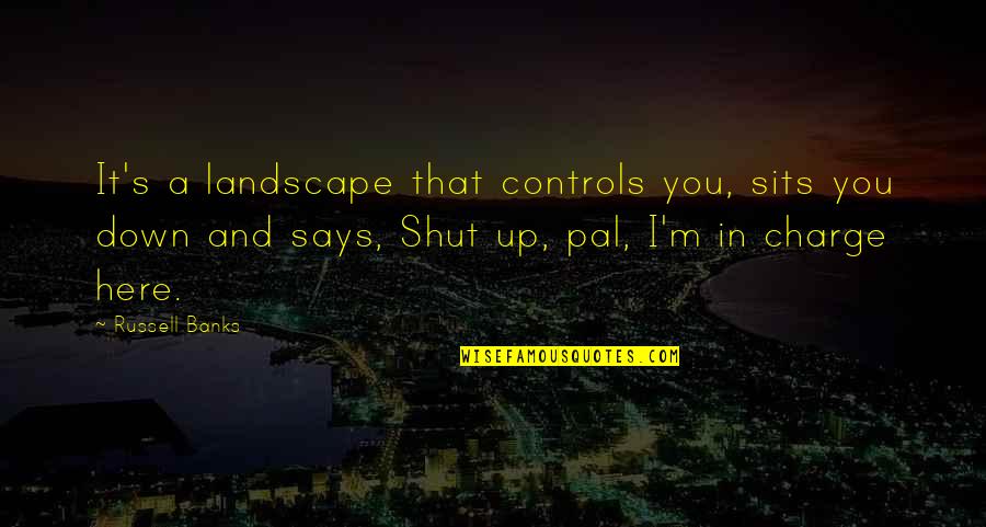 Up Russell Quotes By Russell Banks: It's a landscape that controls you, sits you