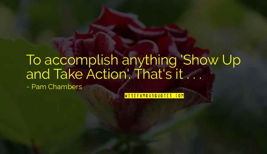 Up Show Quotes By Pam Chambers: To accomplish anything 'Show Up and Take Action'.