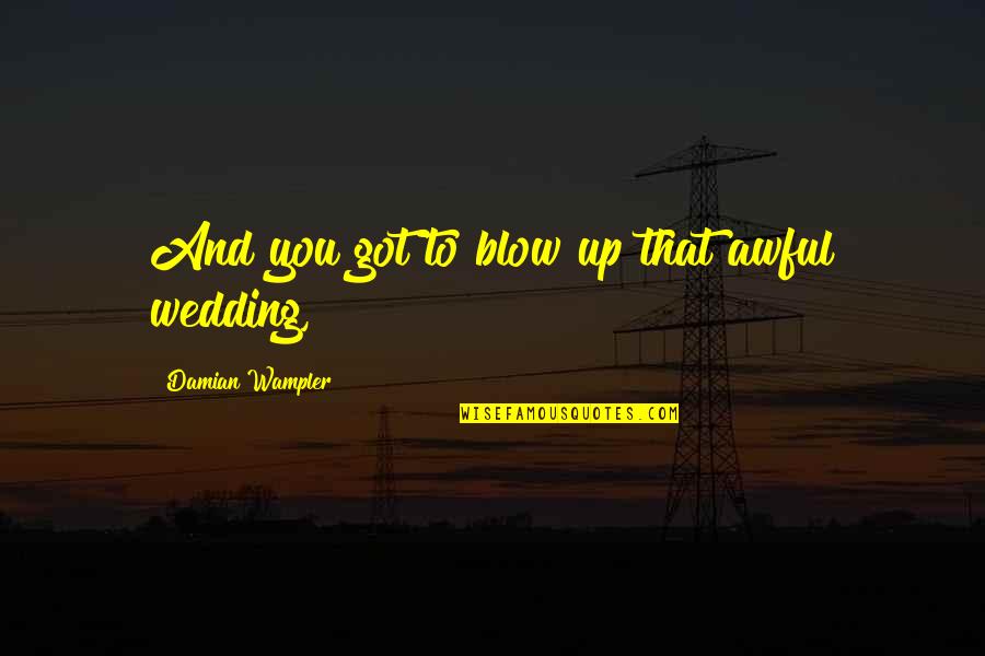 Up Wedding Quotes By Damian Wampler: And you got to blow up that awful Up Wedding Quotes By Damian Wampler: And you got to blow up that awful