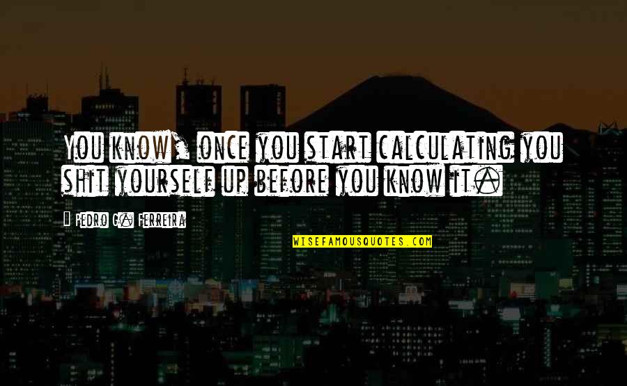 Up You Quotes By Pedro G. Ferreira: You know, once you start calculating you shit Up You Quotes By Pedro G. Ferreira: You know, once you start calculating you shit