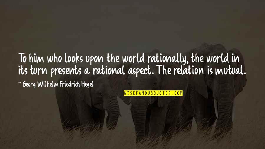 Upadesha Quotes By Georg Wilhelm Friedrich Hegel: To him who looks upon the world rationally,