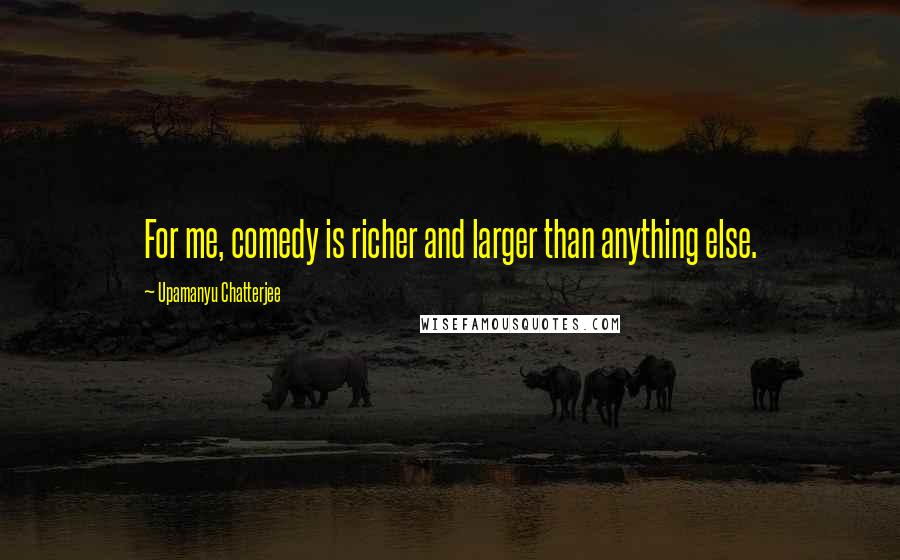 Upamanyu Chatterjee quotes: For me, comedy is richer and larger than anything else.