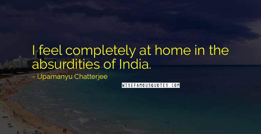 Upamanyu Chatterjee quotes: I feel completely at home in the absurdities of India.