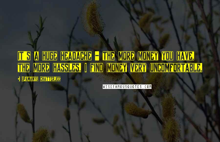 Upamanyu Chatterjee quotes: It's a huge headache - the more money you have, the more hassles. I find money very uncomfortable.