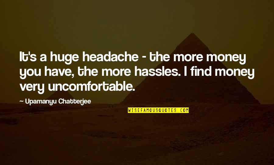 Upamanyu Chatterjee Quotes By Upamanyu Chatterjee: It's a huge headache - the more money