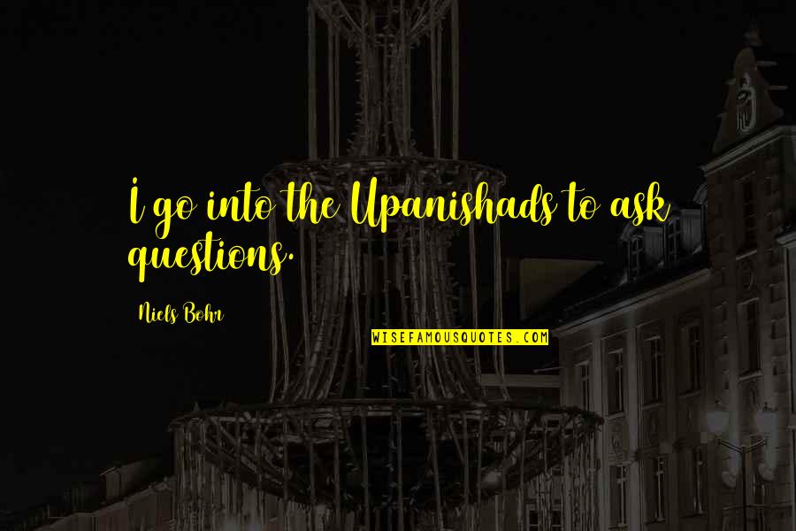 Upanishads Quotes By Niels Bohr: I go into the Upanishads to ask questions.