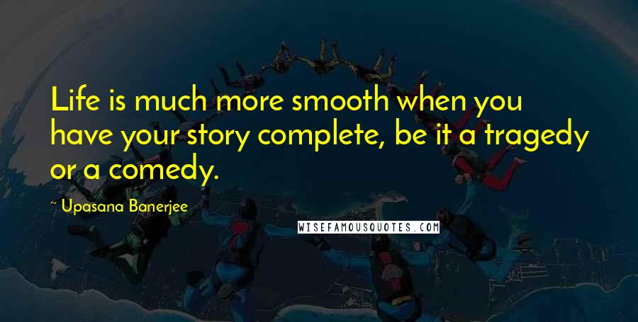 Upasana Banerjee quotes: Life is much more smooth when you have your story complete, be it a tragedy or a comedy.