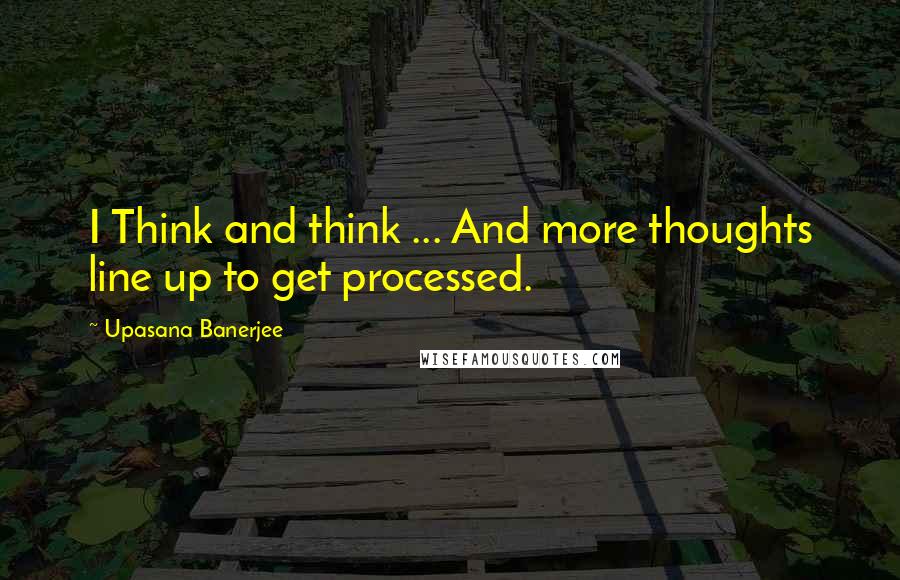 Upasana Banerjee quotes: I Think and think ... And more thoughts line up to get processed.